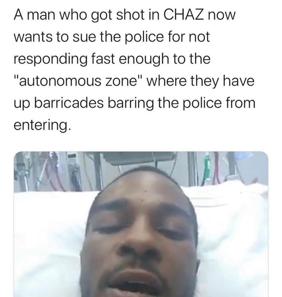 jaw - A man who got shot in Chaz now wants to sue the police for not responding fast enough to the "autonomous zone" where they have up barricades barring the police from entering.