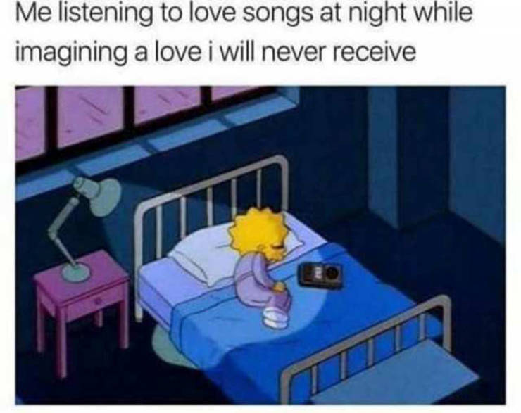 Me listening to love songs at night while imagining a love i will never receive