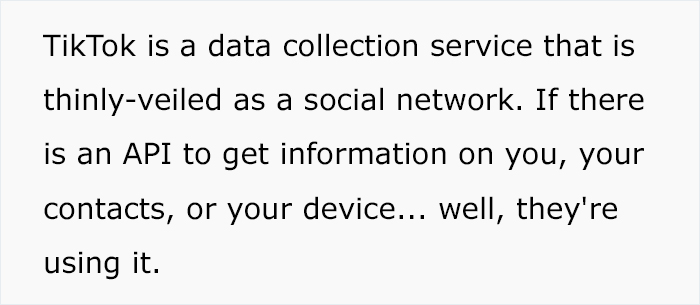 drive each other crazy quotes - TikTok is a data collection service that is thinlyveiled as a social network. If there is an Api to get information on you, your contacts, or your device... well, they're using it.