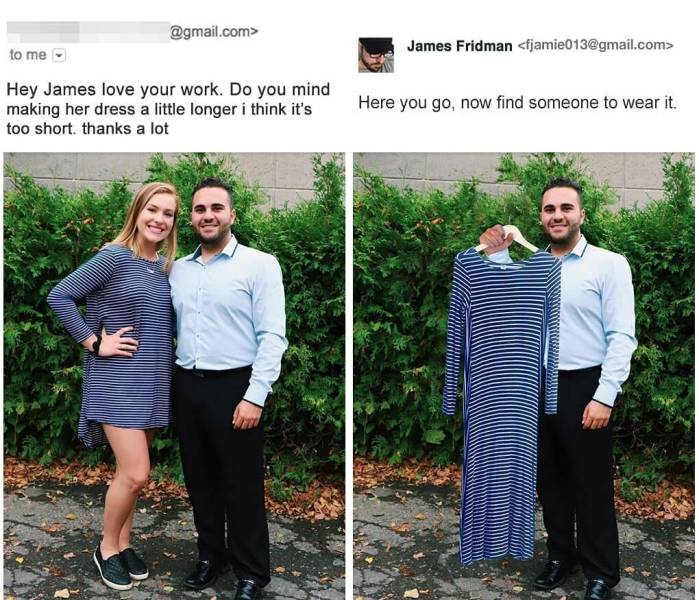 james fridman - .com> James Fridman  to me Hey James love your work. Do you mind making her dress a little longer i think it's too short. thanks a lot Here you go, now find someone to wear it.