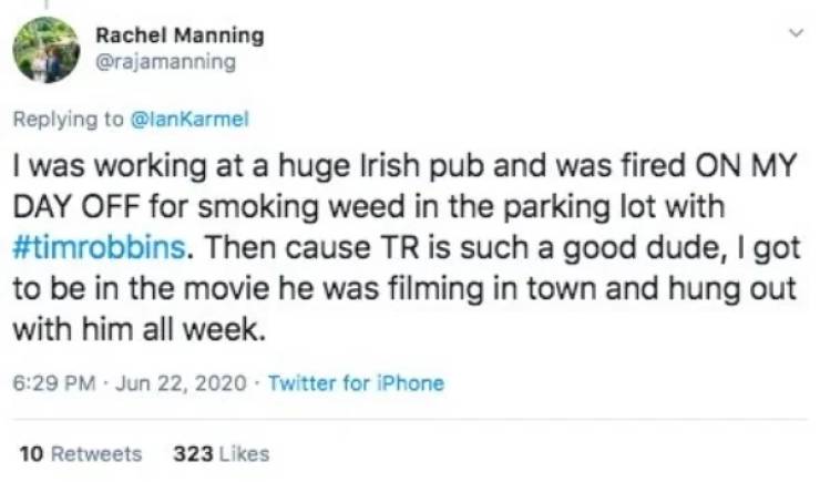 I was working at a huge Irish pub and was fired On My Day Off for smoking weed in the parking lot with . Then cause Tr is such a good dude, I got to be in the movie he was filming in town and hung out with him all week.