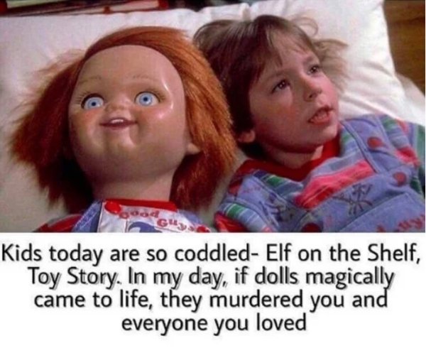 super funny memes - Gu Kids today are so coddled Elf on the Shelf, Toy Story. In my day, if dolls magically came to life, they murdered you and everyone you loved