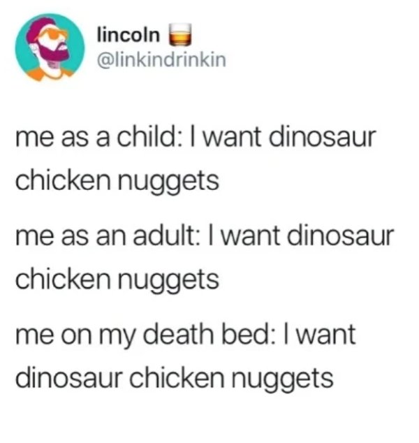 document - lincoln me as a child I want dinosaur chicken nuggets me as an adult I want dinosaur chicken nuggets me on my death bed I want dinosaur chicken nuggets