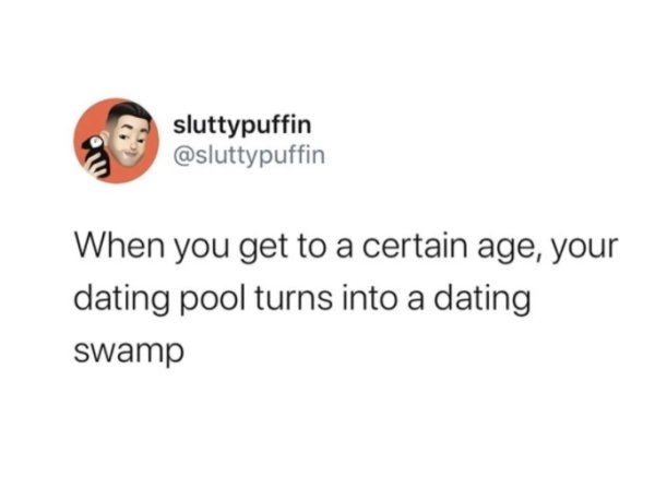 sluttypuffin When you get to a certain age, your dating pool turns into a dating swamp