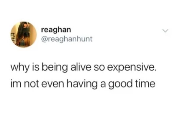 Humour - reaghan why is being alive so expensive. im not even having a good time