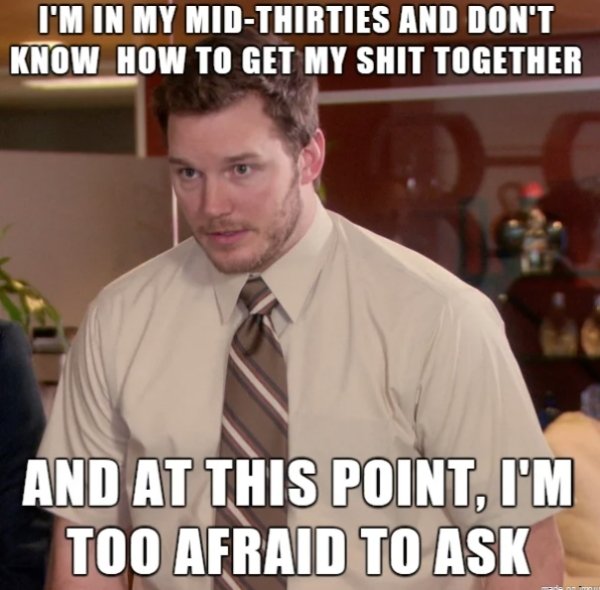 actuary meme - I'M In My MidThirties And Don'T Know How To Get My Shit Together And At This Point, I'M Too Afraid To Ask