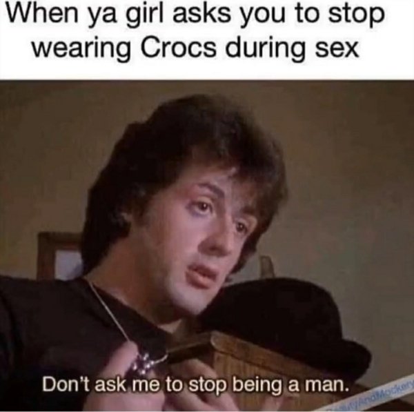 crocs sex meme - When ya girl asks you to stop wearing Crocs during sex Don't ask me to stop being a man. AndMocker