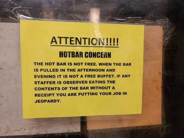 sign - Attention!!!! Hotbar Concern The Hot Bar Is Not Free. When The Bar Is Pulled In The Afternoon And Evening It Is Not A Free Buffet. If Any Staffer Is Observed Eating The Contents Of The Bar Without A Receipt You Are Putting Your Job In Jeopardy.