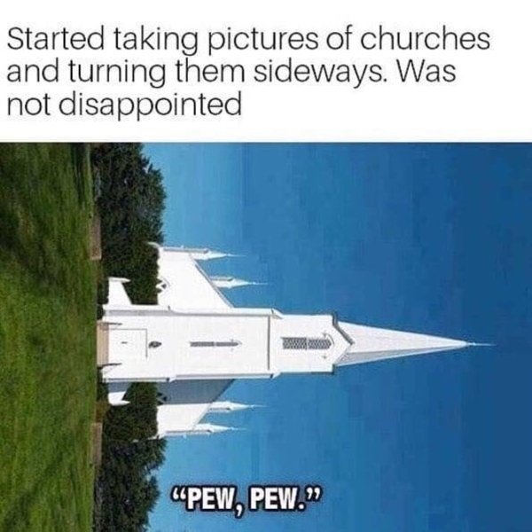 churches sideways - Started taking pictures of churches and turning them sideways. Was not disappointed Pew, Pew."