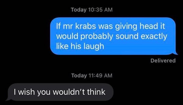 Today If mr krabs was giving head it would probably sound exactly his laugh Delivered Today I wish you wouldn't think