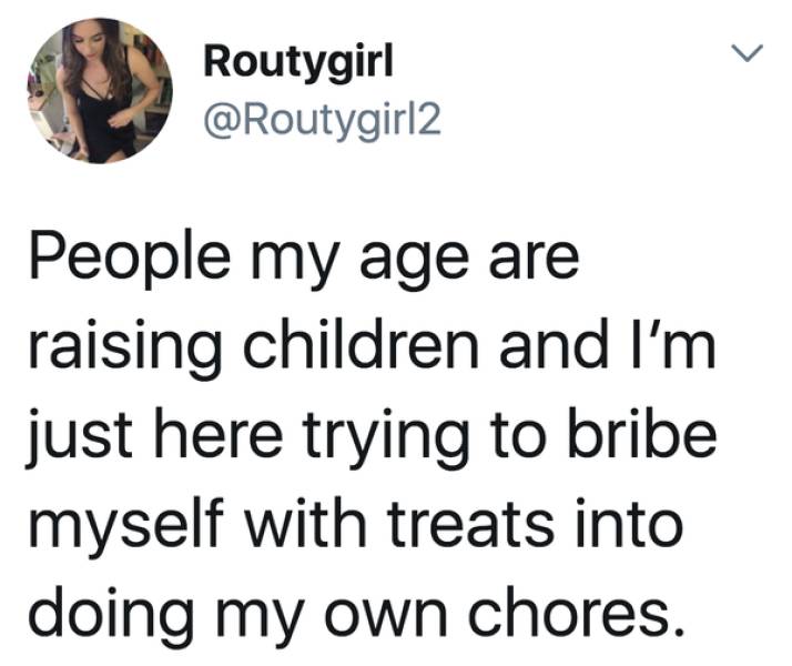 human behavior - Routygirl People my age are raising children and I'm just here trying to bribe myself with treats into doing my own chores.