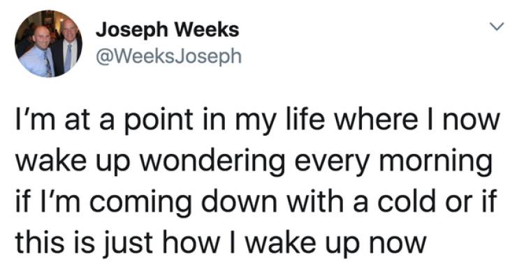 Text - L Joseph Weeks Joseph I'm at a point in my life where I now wake up wondering every morning if I'm coming down with a cold or if this is just how I wake up now