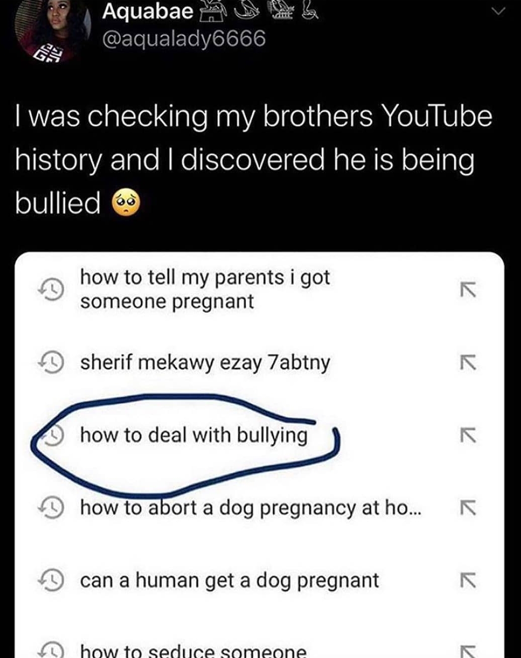 screenshot - Aquabae I was checking my brothers YouTube history and I discovered he is being bullied how to tell my parents i got someone pregnant sherif mekawy ezay 7abtny how to deal with bullying how to abort a dog pregnancy at ho... R can a human get 