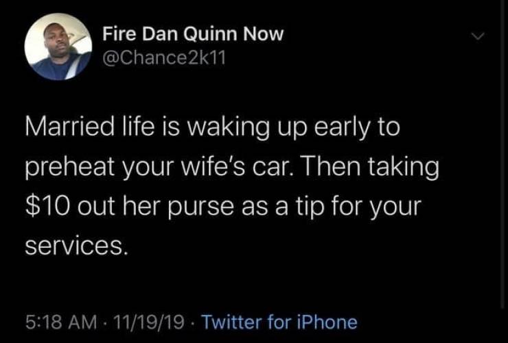 atmosphere - Fire Dan Quinn Now Married life is waking up early to preheat your wife's car. Then taking $10 out her purse as a tip for your services. 111919. Twitter for iPhone