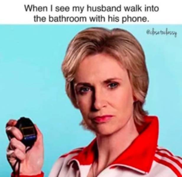 sue sylvester - When I see my husband walk into the bathroom with his phone.