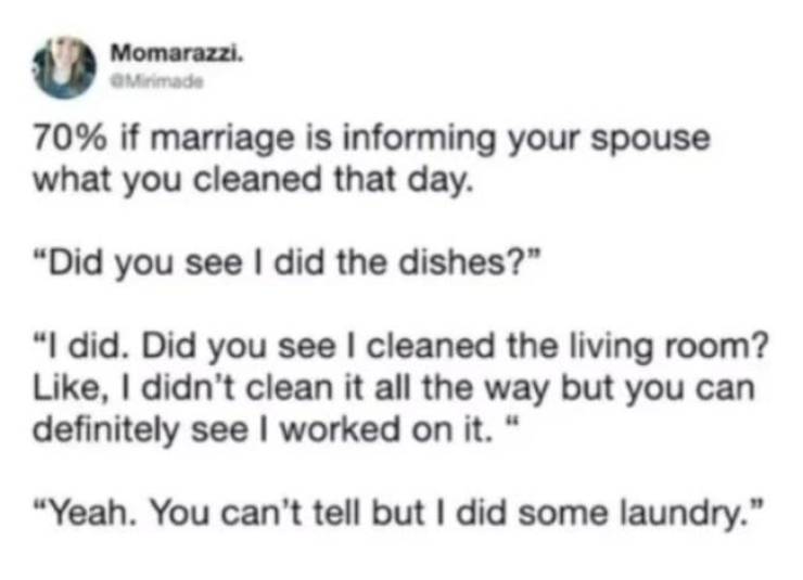 document - Momarazzi. Mirimade 70% if marriage is informing your spouse what you cleaned that day. "Did you see I did the dishes?" "I did. Did you see I cleaned the living room? , I didn't clean it all the way but you can definitely see I worked on it." "