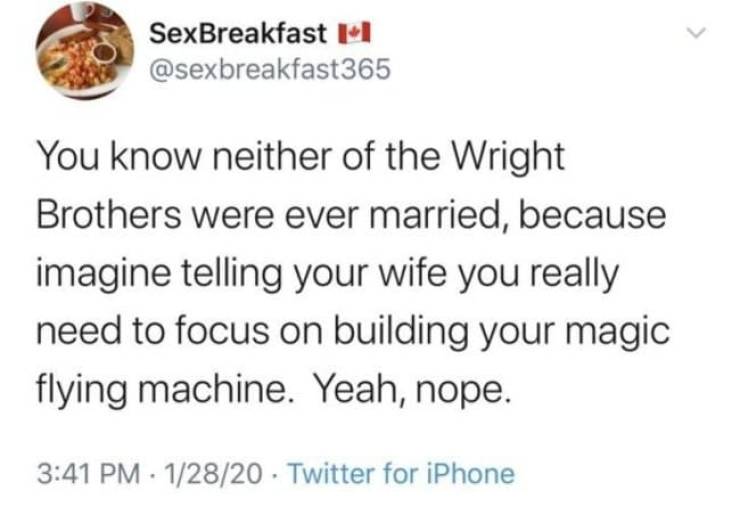 quotes - SexBreakfast You know neither of the Wright Brothers were ever married, because imagine telling your wife you really need to focus on building your magic flying machine. Yeah, nope. 12820 Twitter for iPhone