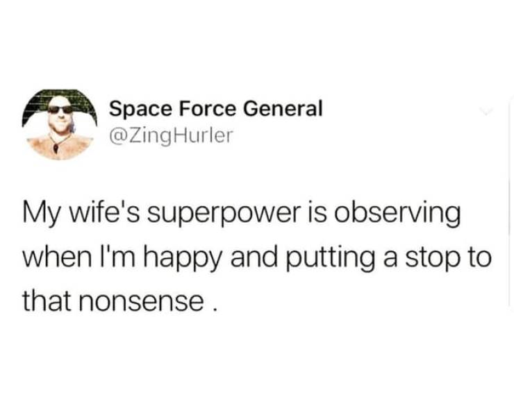 Humour - Space Force General Hurler My wife's superpower is observing when I'm happy and putting a stop to that nonsense.