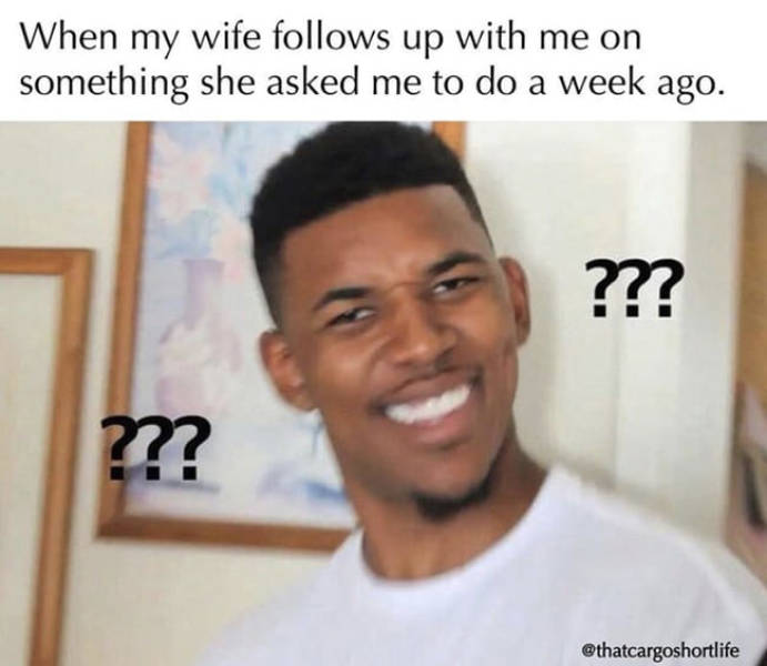 north american memes - When my wife s up with me on something she asked me to do a week ago. ??? ???