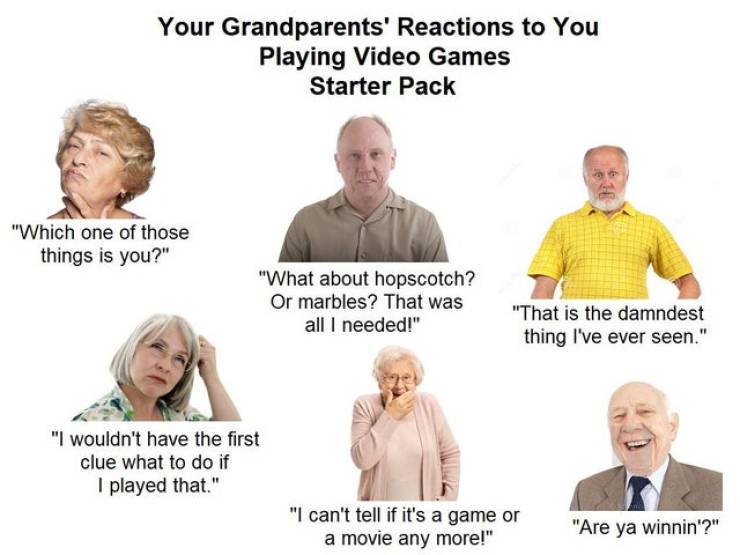 human behavior - Your Grandparents' Reactions to You Playing Video Games Starter Pack "Which one of those things is you?" "What about hopscotch? Or marbles? That was all I needed!" "That is the damndest thing I've ever seen." "I wouldn't have the first cl