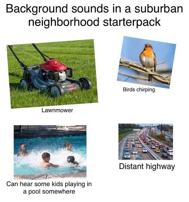 kids playing in the pool - Background sounds in a suburban neighborhood starterpack Birds chirping Lawnmower Distant highway Can hear some kids playing in a pool somewhere