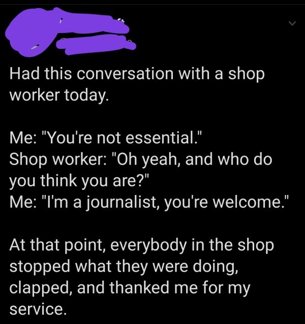 lyrics - Had this conversation with a shop worker today. Me "You're not essential." Shop worker "Oh yeah, and who do you think you are?" Me "I'm a journalist, you're welcome." At that point, everybody in the shop stopped what they were doing, clapped, and
