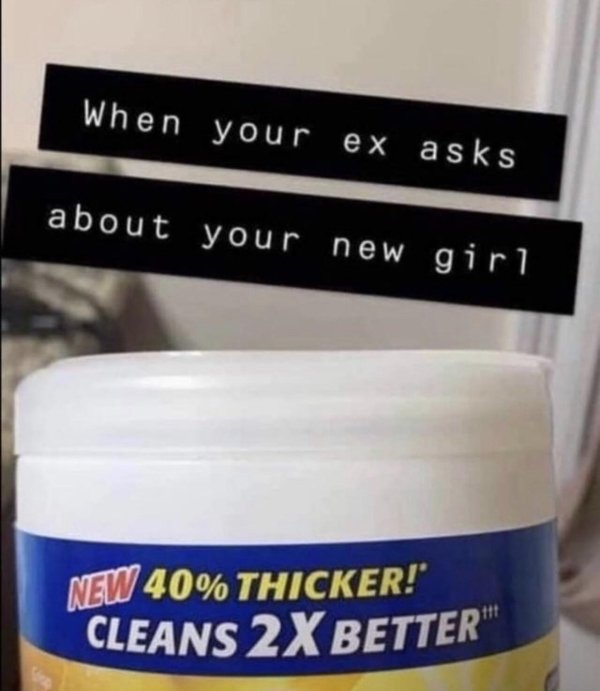 When your ex asks about your new girl New 40% Thicker!" Cleans 2X Better"