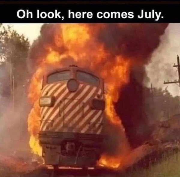 train on fire meme - Oh look, here comes July.