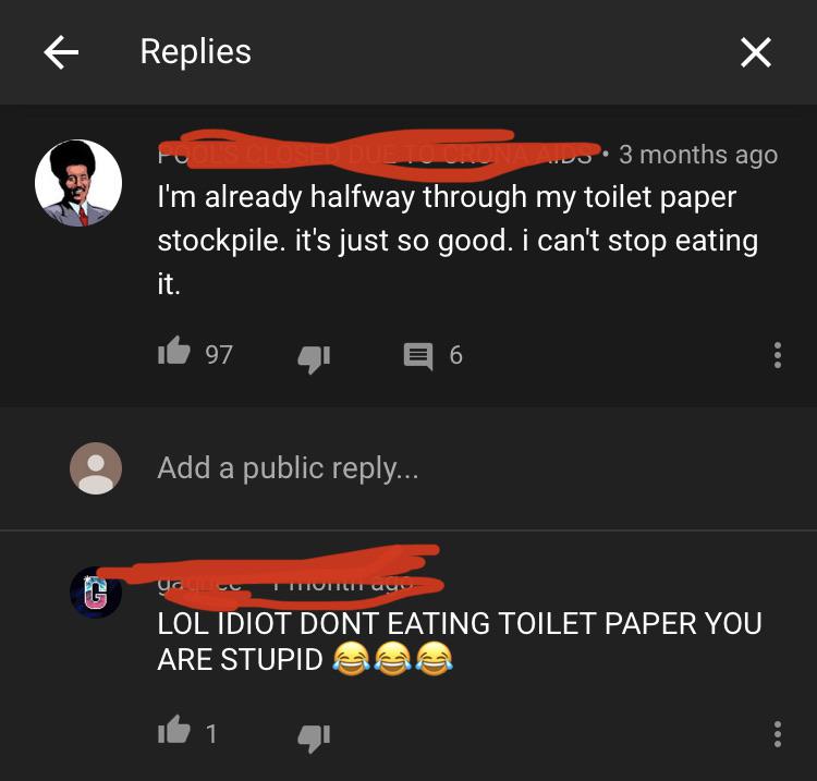 screenshot - Replies X Pots Closed Dubois 3 months ago I'm already halfway through my toilet paper stockpile. it's just so good. i can't stop eating it. 97 5 6 @@@ Add a public ... 2L ya Tituitit uyo Lol Idiot Dont Eating Toilet Paper You Are Stupid 1