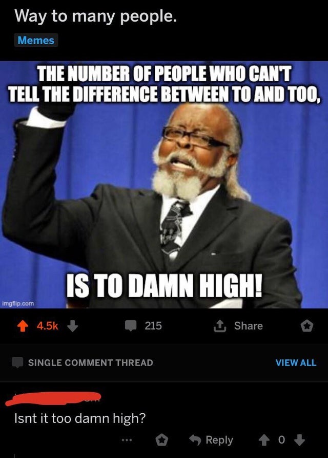 rent is too damn high - Way to many people. Memes The Number Of People Who Cant Tell The Difference Between To And Too, Is To Damn High! imgflip.com 215 1 Single Comment Thread View All Isnt it too damn high?