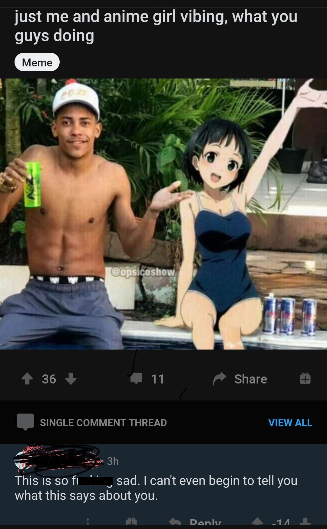 just me and anime girl vibing, what you guys doing Meme 36 1 11 Single Comment Thread View All 3h This is so fi sad. I can't even begin to tell you what this says about you. Rank 14