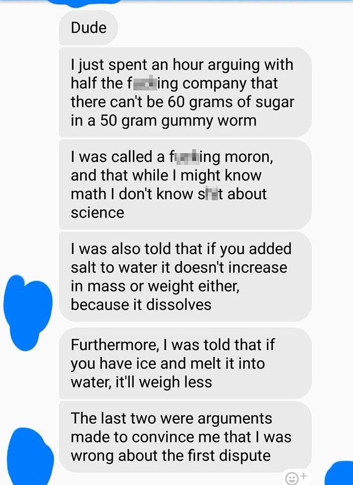 Dude I just spent an hour arguing with half the f wing company that there can't be 60 grams of sugar in a 50 gram gummy worm I was called a filing moron, and that while I might know math I don't know shit about science I was also told that if you added…