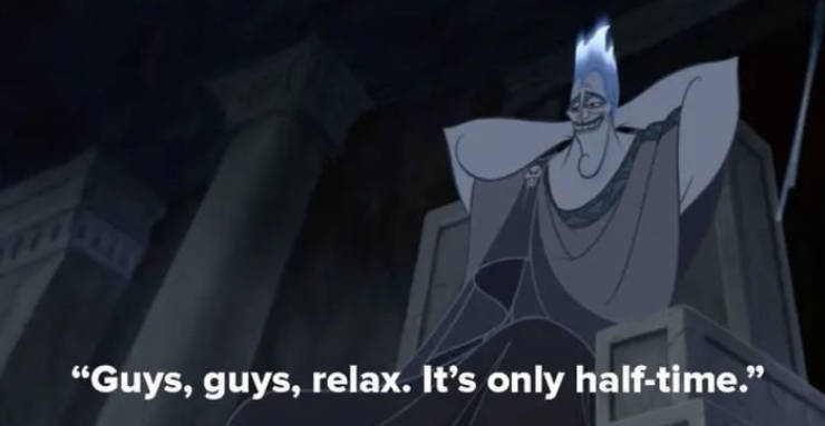 hades half time - Guys, guys, relax. It's only halftime.