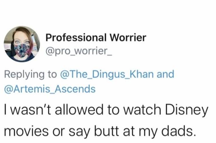Professional Worrier and I wasn't allowed to watch Disney movies or say butt at my dads.