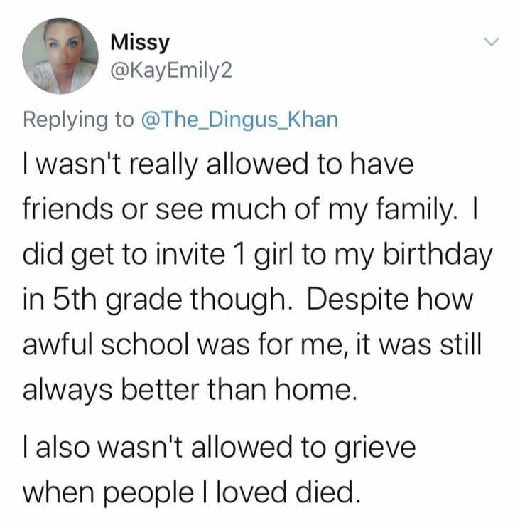 document - Missy I wasn't really allowed to have friends or see much of my family. I did get to invite 1 girl to my birthday in 5th grade though. Despite how awful school was for me, it was still always better than home. I also wasn't allowed to grieve wh