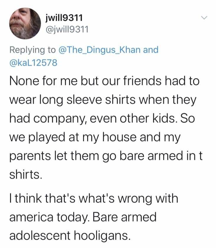 angle - jwill9311 and None for me but our friends had to wear long sleeve shirts when they had company, even other kids. So we played at my house and my parents let them go bare armed in t shirts. I think that's what's wrong with america today. Bare armed