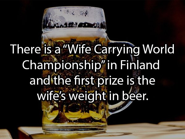 Beer - There is a Wife Carrying World Championship" in Finland and the first prize is the wife's weight in beer.