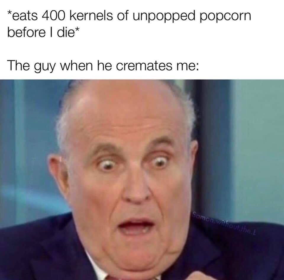 eating 400 kernels of unpopped popcorn - eats 400 kernels of unpopped popcorn before I die The guy when he cremates me Somon without the