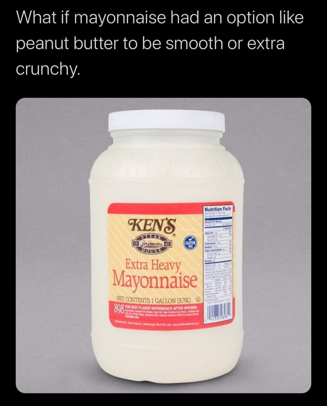 ken's foods - What if mayonnaise had an option peanut butter to be smooth or extra crunchy. Nutrition Facts Kens 41 Gluten Extra Heavy Mayonnaise 898 Net Contents 1 Gallon 3.79L O For Best Flavor Refrigerate After Opening car 1113319