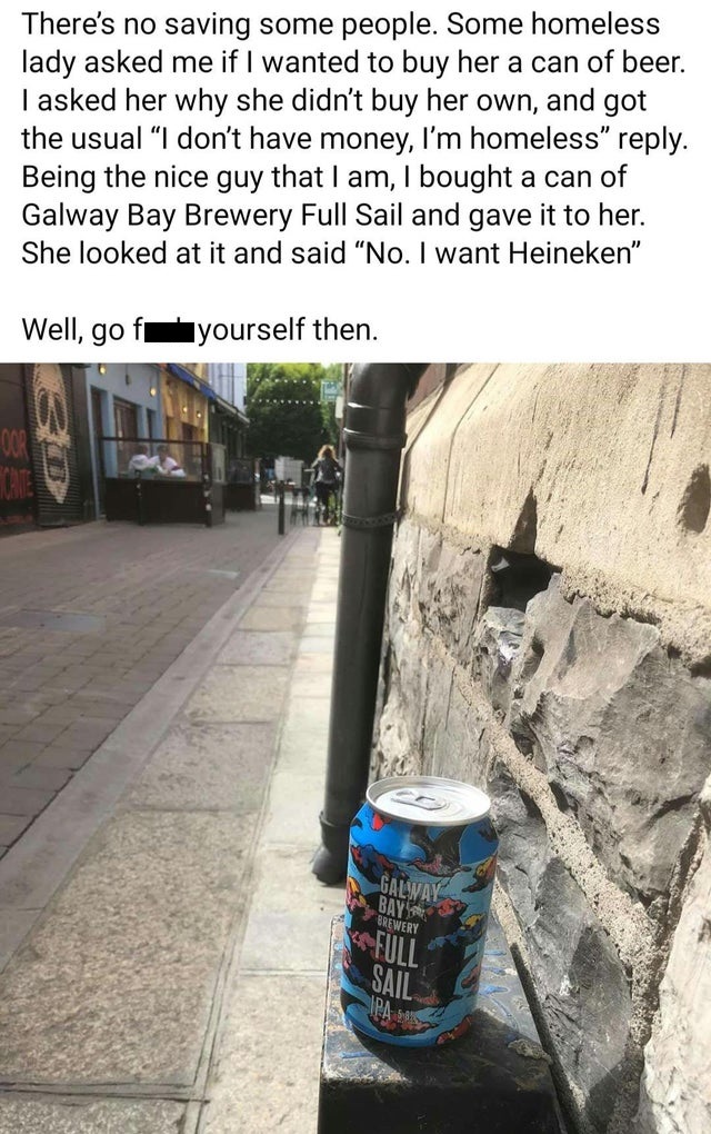 vehicle - There's no saving some people. Some homeless lady asked me if I wanted to buy her a can of beer. I asked her why she didn't buy her own, and got the usual I don't have money, I'm homeless . Being the nice guy that I am, I bought a can of Galway 