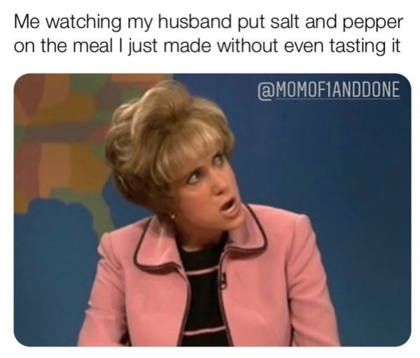 aunt linda snl - Me watching my husband put salt and pepper on the meal I just made without even tasting it