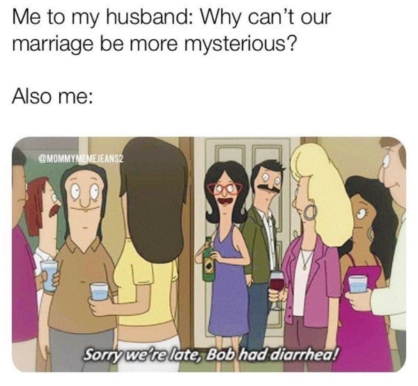 cartoon - Me to my husband Why can't our marriage be more mysterious? Also me MEMEJEANS2 Sorry we're late, Bob had diarrhea!