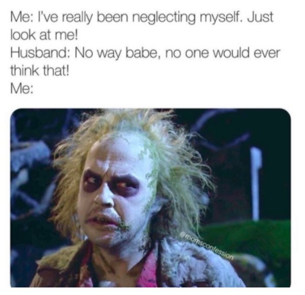 michael keaton beetlejuice - Me I've really been neglecting myself. Just look at me! Husband No way babe, no one would ever think that! Me