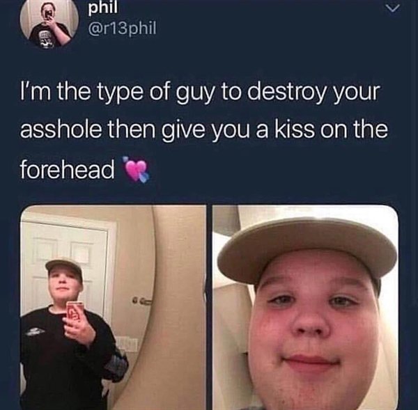 im the type of guy to destroy - phil I'm the type of guy to destroy your asshole then give you a kiss on the forehead