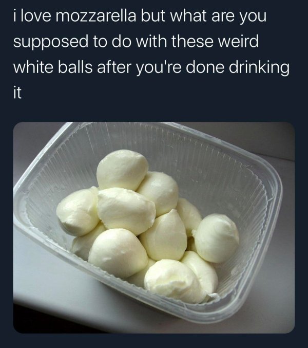 love mozzarella but what are you supposed - i love mozzarella but what are you supposed to do with these weird white balls after you're done drinking it