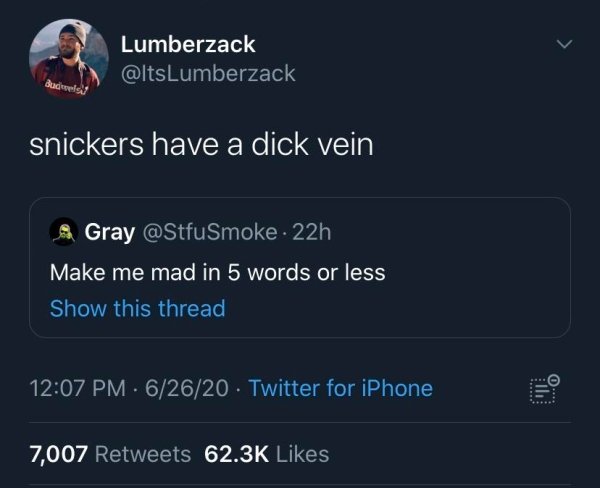 screenshot - Lumberzack Baciews snickers have a dick vein A Gray 22h Make me mad in 5 words or less Show this thread 62620 Twitter for iPhone O.... 7,007