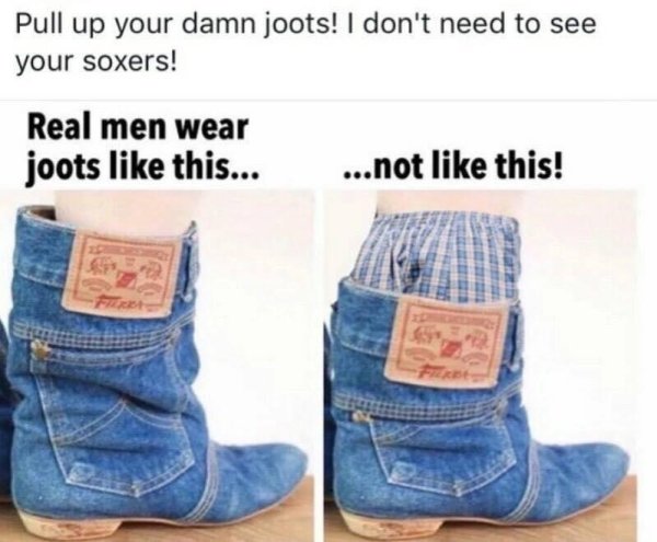 pull up your damn joots - Pull up your damn joots! I don't need to see your soxers! Real men wear joots this... ...not this!