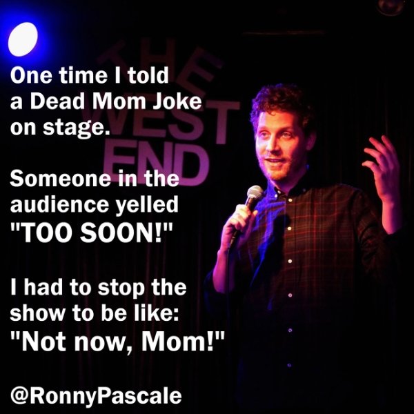 song - One time I told a Dead Mom Joke on stage. Si ne in the Someone in the audience yelled "Too Soon!" I had to stop the show to be "Not now, Mom!"