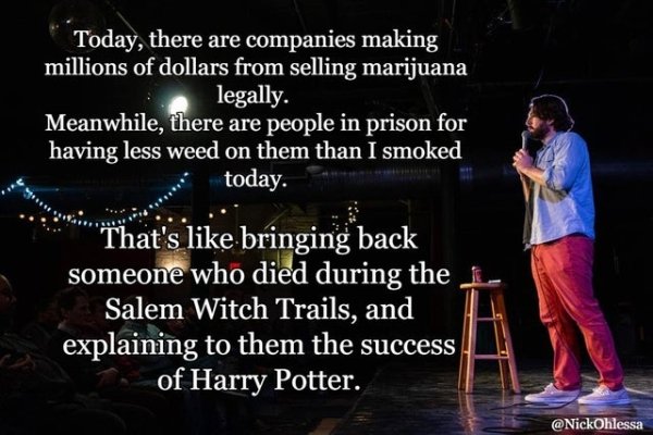 quotes - Today, there are companies making millions of dollars from selling marijuana legally. Meanwhile, there are people in prison for having less weed on them than I smoked today. That's bringing back someone who died during the Salem Witch Trails, and