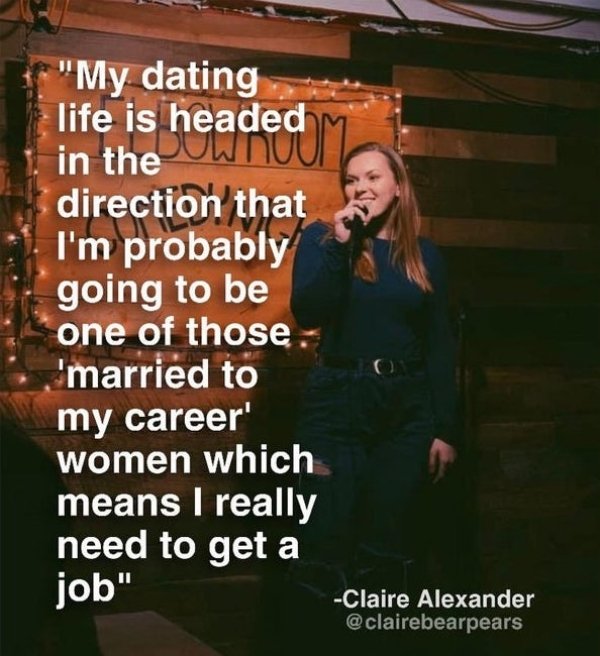 sign - "My dating life is headed in the direction that I'm probably going to be one of those 'married to my career' women which means I really need to get a job" o Claire Alexander